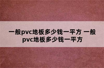 一般pvc地板多少钱一平方 一般pvc地板多少钱一平方